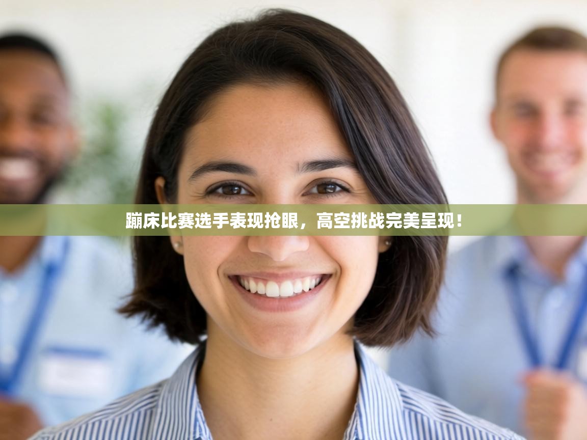 蹦床比赛选手表现抢眼，高空挑战完美呈现！  第1张